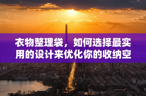 衣物整理袋，如何选择最实用的设计来优化你的收纳空间？