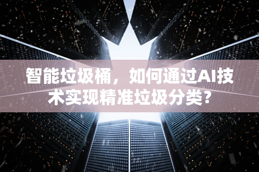 智能垃圾桶，如何通过AI技术实现精准垃圾分类？