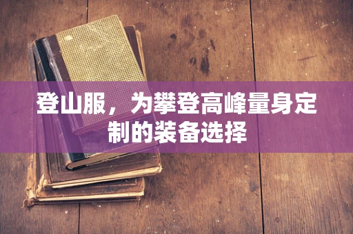 登山服，为攀登高峰量身定制的装备选择