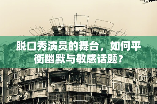 脱口秀演员的舞台，如何平衡幽默与敏感话题？
