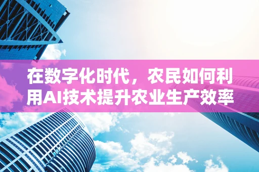 在数字化时代，农民如何利用AI技术提升农业生产效率？
