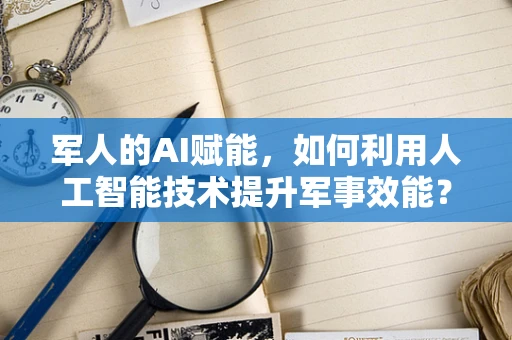 军人的AI赋能，如何利用人工智能技术提升军事效能？