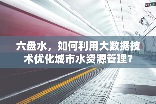 六盘水，如何利用大数据技术优化城市水资源管理？