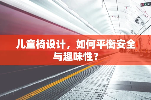 儿童椅设计，如何平衡安全与趣味性？