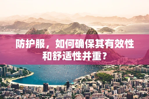 防护服，如何确保其有效性和舒适性并重？