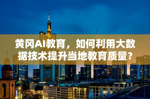 黄冈AI教育，如何利用大数据技术提升当地教育质量？