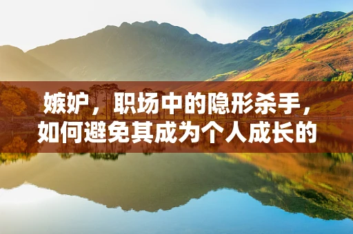 嫉妒，职场中的隐形杀手，如何避免其成为个人成长的绊脚石？