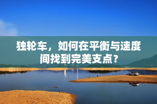 独轮车，如何在平衡与速度间找到完美支点？