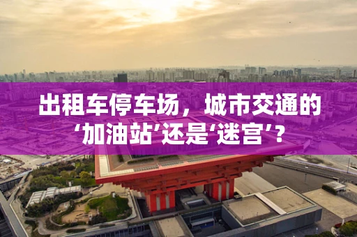 出租车停车场，城市交通的‘加油站’还是‘迷宫’？