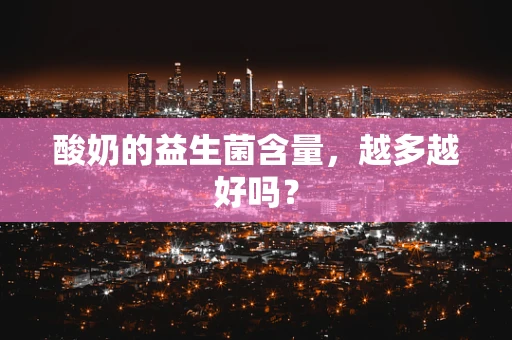 酸奶的益生菌含量，越多越好吗？