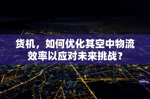 货机，如何优化其空中物流效率以应对未来挑战？