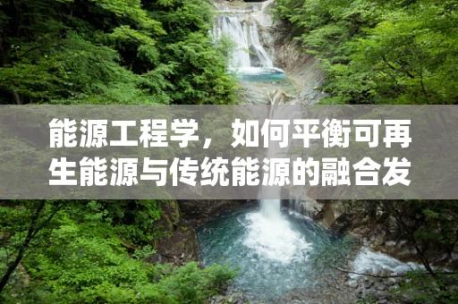 能源工程学，如何平衡可再生能源与传统能源的融合发展？