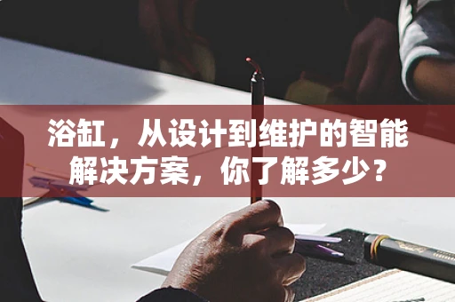 浴缸，从设计到维护的智能解决方案，你了解多少？