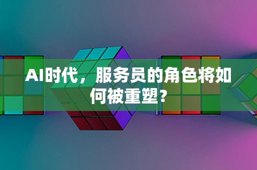AI时代，服务员的角色将如何被重塑？