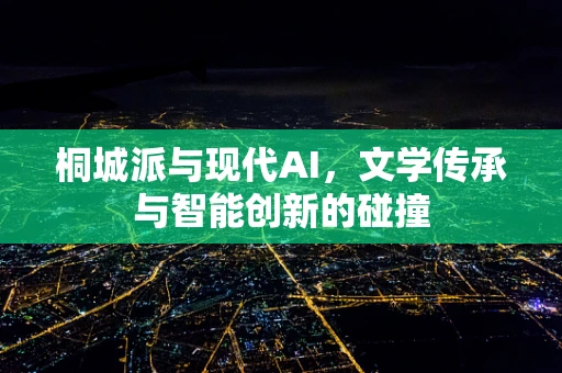 桐城派与现代AI，文学传承与智能创新的碰撞