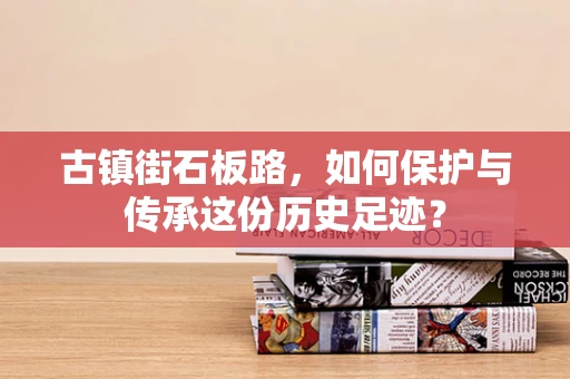 古镇街石板路，如何保护与传承这份历史足迹？