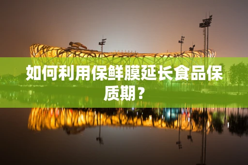 如何利用保鲜膜延长食品保质期？