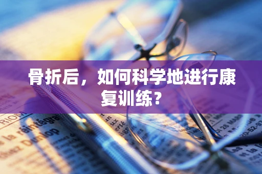 骨折后，如何科学地进行康复训练？