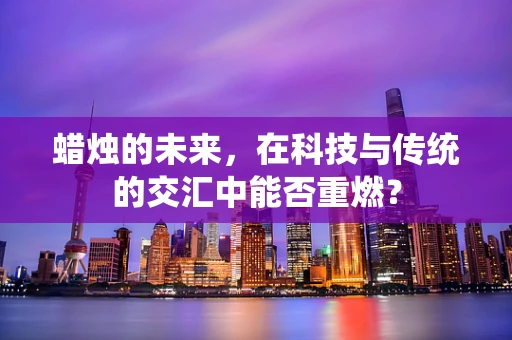 蜡烛的未来，在科技与传统的交汇中能否重燃？
