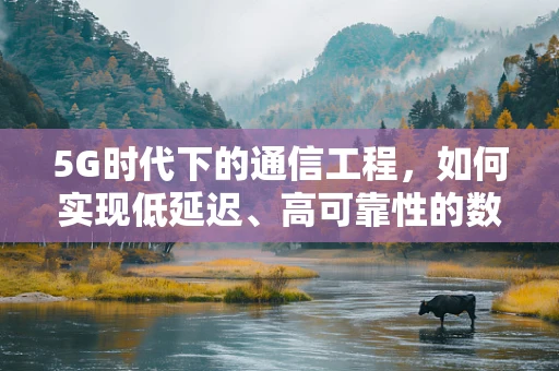 5G时代下的通信工程，如何实现低延迟、高可靠性的数据传输？