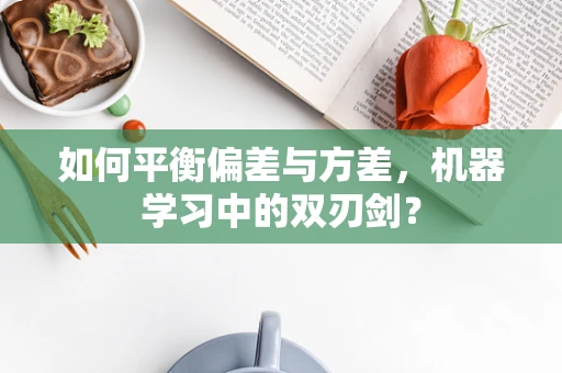 如何平衡偏差与方差，机器学习中的双刃剑？