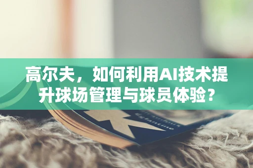 高尔夫，如何利用AI技术提升球场管理与球员体验？