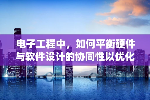 电子工程中，如何平衡硬件与软件设计的协同性以优化系统性能？