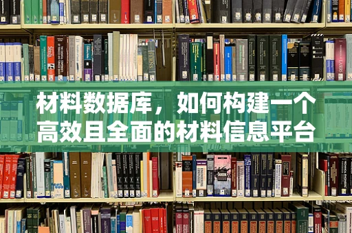 材料数据库，如何构建一个高效且全面的材料信息平台？