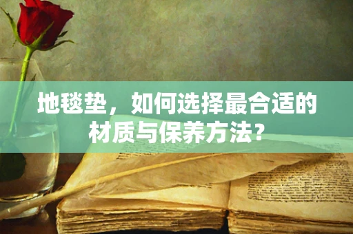 地毯垫，如何选择最合适的材质与保养方法？