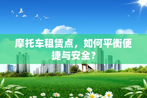 摩托车租赁点，如何平衡便捷与安全？