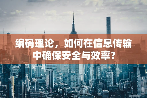 编码理论，如何在信息传输中确保安全与效率？