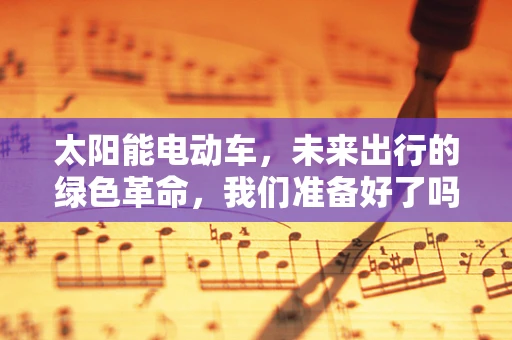 太阳能电动车，未来出行的绿色革命，我们准备好了吗？