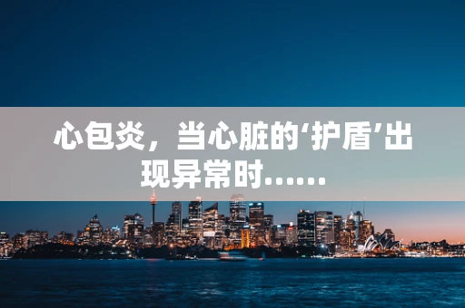 心包炎，当心脏的‘护盾’出现异常时……