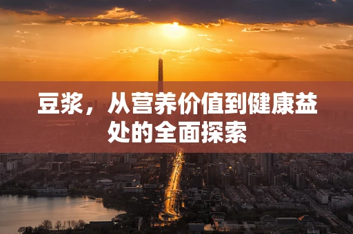 豆浆，从营养价值到健康益处的全面探索