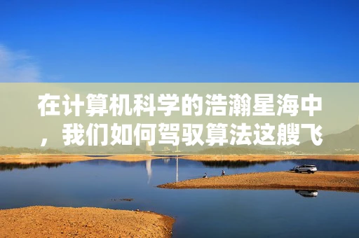 在计算机科学的浩瀚星海中，我们如何驾驭算法这艘飞船？