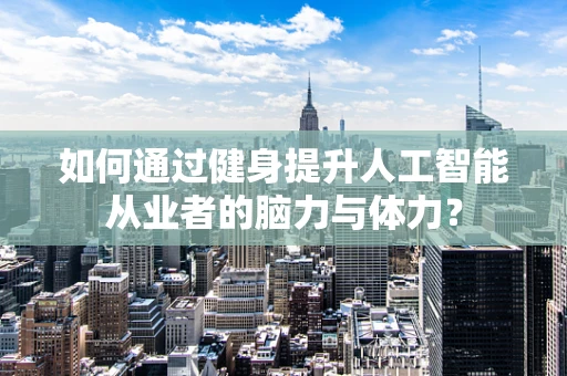 如何通过健身提升人工智能从业者的脑力与体力？