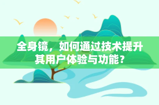 全身镜，如何通过技术提升其用户体验与功能？