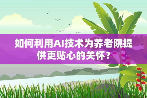 如何利用AI技术为养老院提供更贴心的关怀？