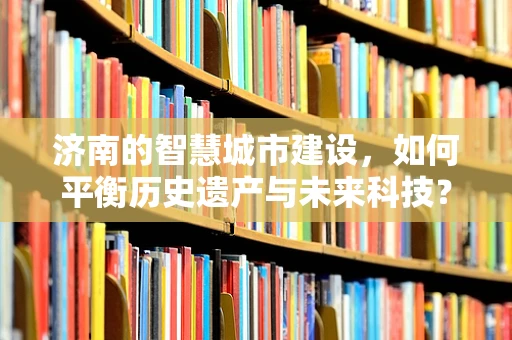 济南的智慧城市建设，如何平衡历史遗产与未来科技？