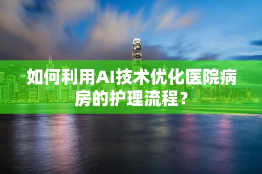 如何利用AI技术优化医院病房的护理流程？
