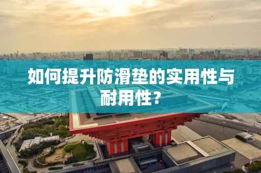 如何提升防滑垫的实用性与耐用性？