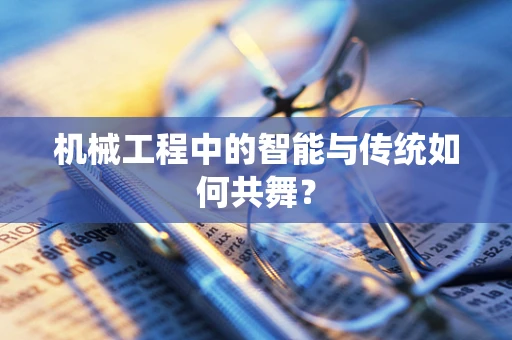 机械工程中的智能与传统如何共舞？