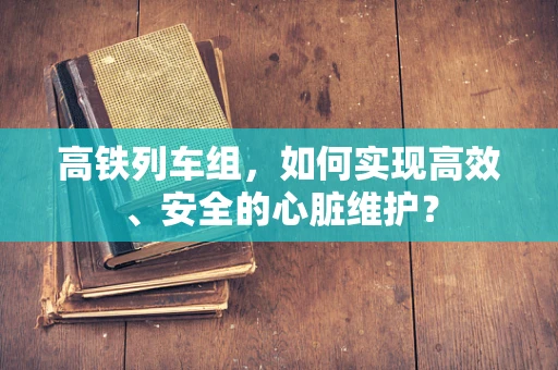 高铁列车组，如何实现高效、安全的心脏维护？