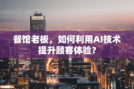 餐馆老板，如何利用AI技术提升顾客体验？