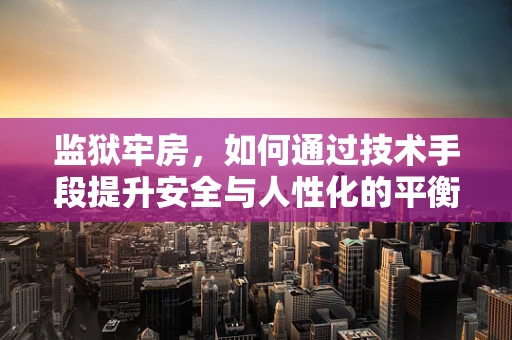 监狱牢房，如何通过技术手段提升安全与人性化的平衡？