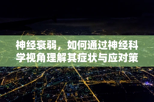 神经衰弱，如何通过神经科学视角理解其症状与应对策略？