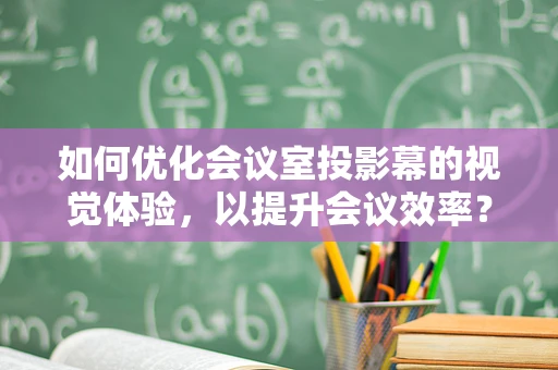 如何优化会议室投影幕的视觉体验，以提升会议效率？