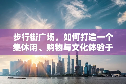 步行街广场，如何打造一个集休闲、购物与文化体验于一体的城市绿洲？