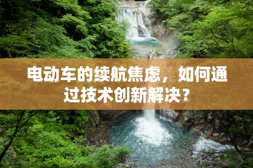 电动车的续航焦虑，如何通过技术创新解决？