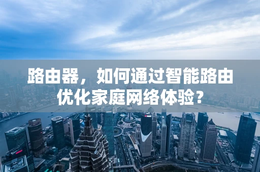 路由器，如何通过智能路由优化家庭网络体验？